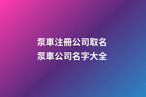 泵車注冊公司取名 泵車公司名字大全-第1張-公司起名-玄機派